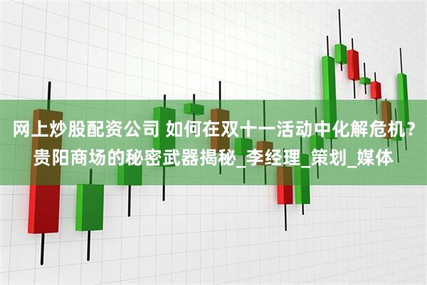 网上炒股配资公司 如何在双十一活动中化解危机？贵阳商场的秘密武器揭秘_李经理_策划_媒体