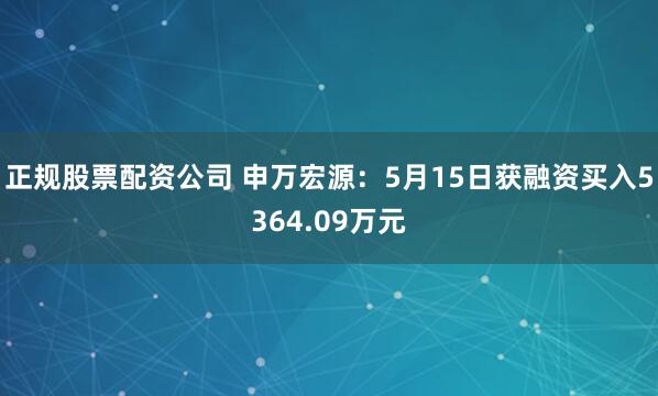 正规股票配资公司 申万宏源：5月15日获融资买入5364.09万元