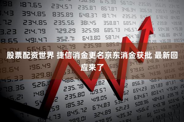 股票配资世界 捷信消金更名京东消金获批 最新回应来了