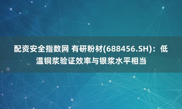 配资安全指数网 有研粉材(688456.SH)：低温铜浆验证效率与银浆水平相当