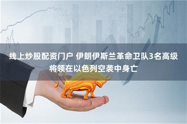 线上炒股配资门户 伊朗伊斯兰革命卫队3名高级将领在以色列空袭中身亡