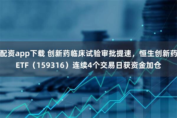 配资app下载 创新药临床试验审批提速，恒生创新药ETF（159316）连续4个交易日获资金加仓