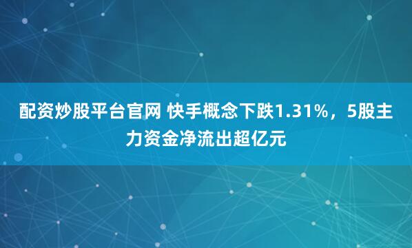 配资炒股平台官网 快手概念下跌1.31%，5股主力资金净流出超亿元