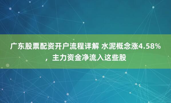 广东股票配资开户流程详解 水泥概念涨4.58%，主力资金净流入这些股