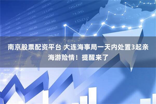 南京股票配资平台 大连海事局一天内处置3起亲海游险情！提醒来了