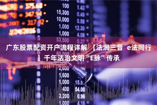 广东股票配资开户流程详解 【法润三晋  e法同行】千年法治文明“E脉”传承