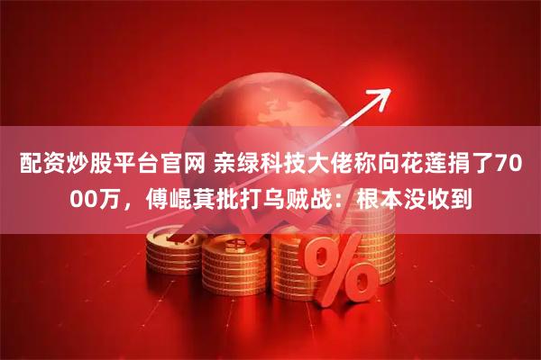 配资炒股平台官网 亲绿科技大佬称向花莲捐了7000万，傅崐萁批打乌贼战：根本没收到