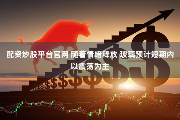 配资炒股平台官网 随着情绪释放 玻璃预计短期内以震荡为主