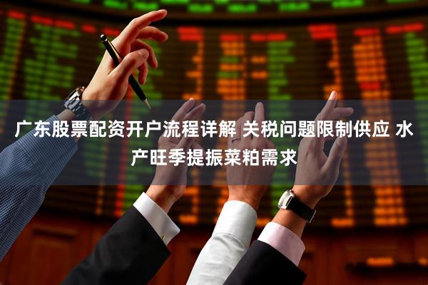 广东股票配资开户流程详解 关税问题限制供应 水产旺季提振菜粕需求