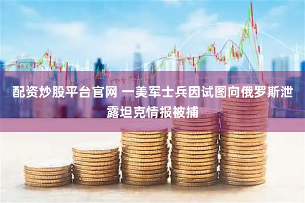 配资炒股平台官网 一美军士兵因试图向俄罗斯泄露坦克情报被捕
