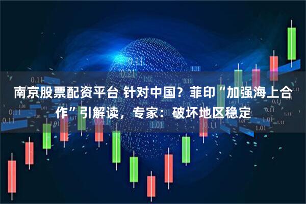 南京股票配资平台 针对中国？菲印“加强海上合作”引解读，专家：破坏地区稳定
