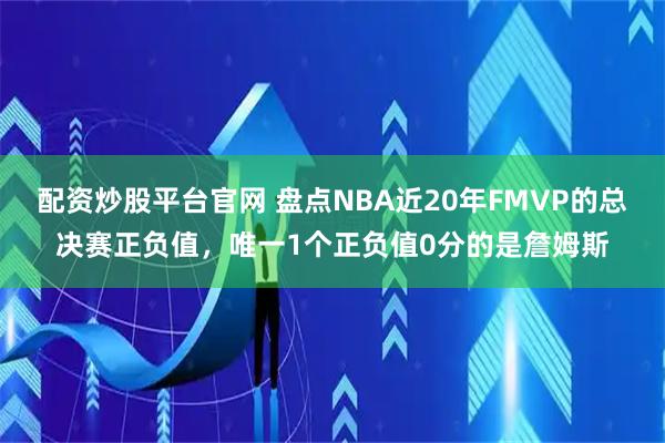 配资炒股平台官网 盘点NBA近20年FMVP的总决赛正负值，唯一1个正负值0分的是詹姆斯