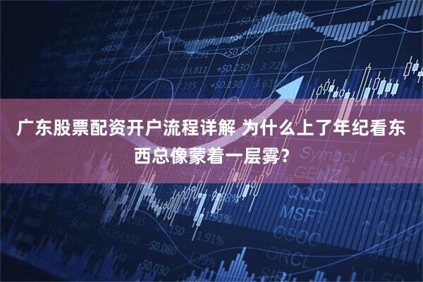 广东股票配资开户流程详解 为什么上了年纪看东西总像蒙着一层雾？