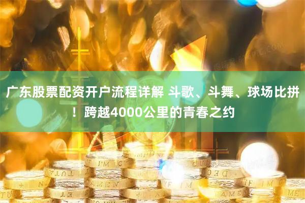 广东股票配资开户流程详解 斗歌、斗舞、球场比拼！跨越4000公里的青春之约