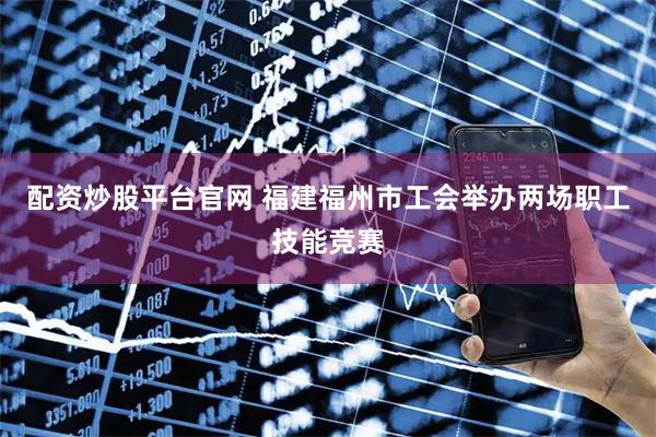 配资炒股平台官网 福建福州市工会举办两场职工技能竞赛