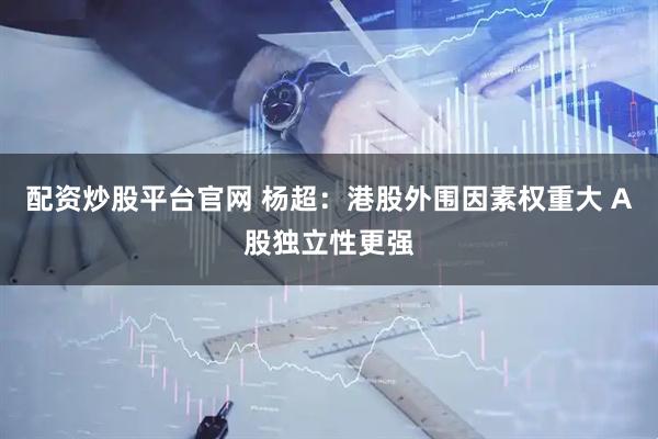 配资炒股平台官网 杨超：港股外围因素权重大 A股独立性更强