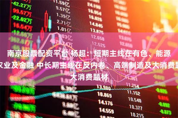 南京股票配资平台 杨超:短期主线在有色、能源、农业及金融 中长期主线在反内卷、高端制造及大消费题材