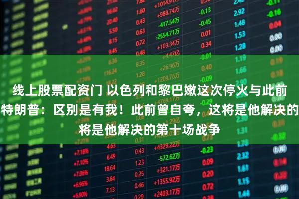 线上股票配资门 以色列和黎巴嫩这次停火与此前有何不同？特朗普：区别是有我！此前曾自夸，这将是他解决的第十场战争