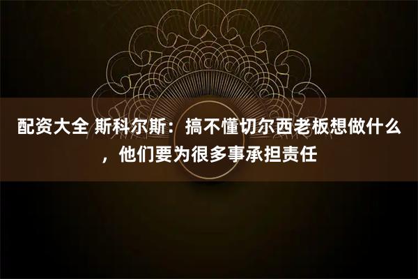 配资大全 斯科尔斯：搞不懂切尔西老板想做什么，他们要为很多事承担责任