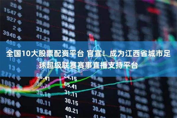全国10大股票配资平台 官宣！成为江西省城市足球超级联赛赛事直播支持平台