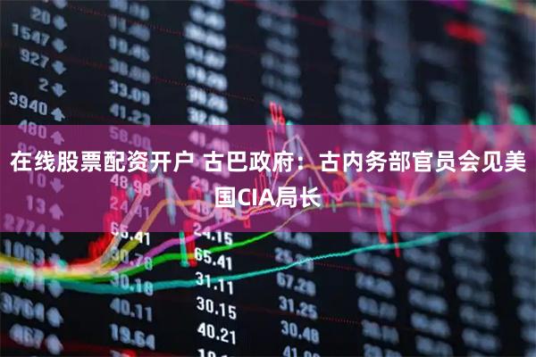 在线股票配资开户 古巴政府：古内务部官员会见美国CIA局长