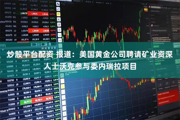 炒股平台配资 报道：美国黄金公司聘请矿业资深人士沃克参与委内瑞拉项目