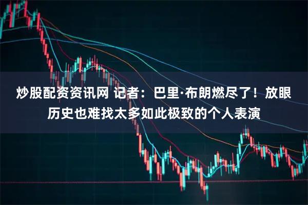 炒股配资资讯网 记者：巴里·布朗燃尽了！放眼历史也难找太多如此极致的个人表演