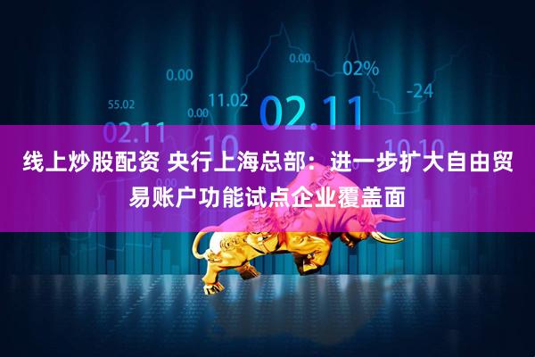线上炒股配资 央行上海总部：进一步扩大自由贸易账户功能试点企业覆盖面