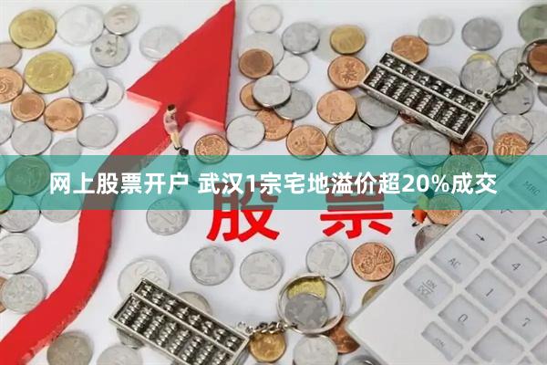 网上股票开户 武汉1宗宅地溢价超20%成交