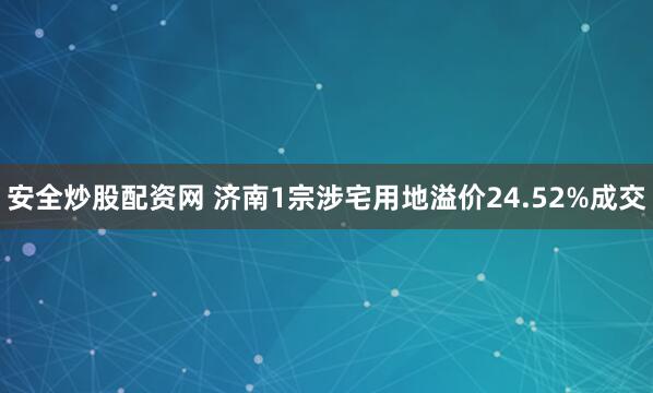 安全炒股配资网 济南1宗涉宅用地溢价24.52%成交