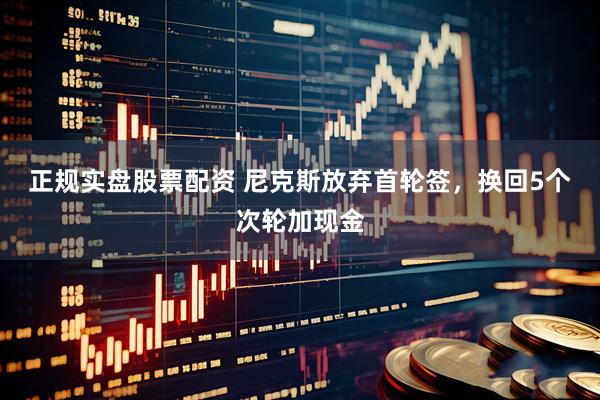 正规实盘股票配资 尼克斯放弃首轮签，换回5个次轮加现金