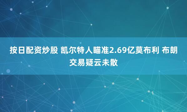 按日配资炒股 凯尔特人瞄准2.69亿莫布利 布朗交易疑云未散
