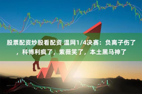 股票配资炒股看配资 温网1/4决赛：负离子伤了，科博利疯了，紫薇笑了，本土黑马神了