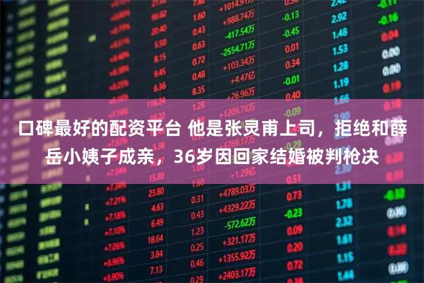 口碑最好的配资平台 他是张灵甫上司,拒绝和薛岳小姨子成亲,36岁因回家结婚被判枪决