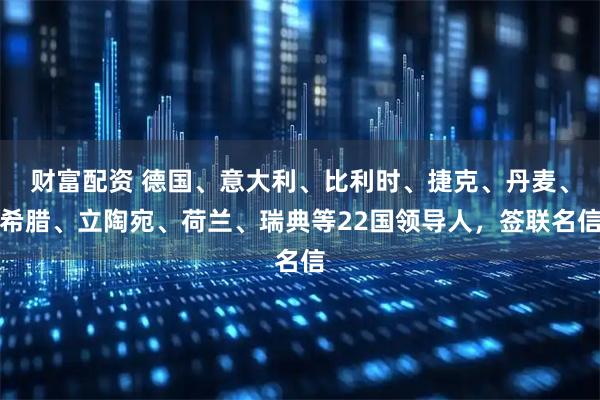 财富配资 德国、意大利、比利时、捷克、丹麦、希腊、立陶宛、荷兰、瑞典等22国领导人，签联名信