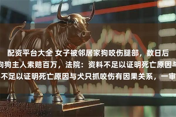 配资平台大全 女子被邻居家狗咬伤腿部，数日后因颅脑损伤离世，丈夫向狗主人索赔百万，法院：资料不足以证明死亡原因与犬只抓咬伤有因果关系，一审驳回