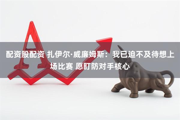 配资股配资 扎伊尔·威廉姆斯：我已迫不及待想上场比赛 愿盯防对手核心