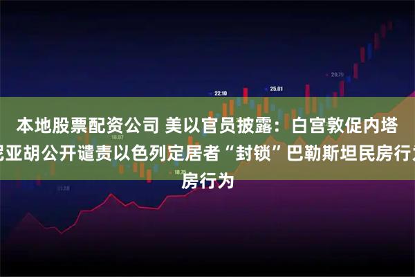 本地股票配资公司 美以官员披露：白宫敦促内塔尼亚胡公开谴责以色列定居者“封锁”巴勒斯坦民房行为