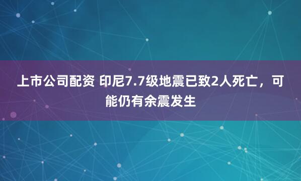 上市公司配资 印尼7.7级地震已致2人死亡，可能仍有余震发生