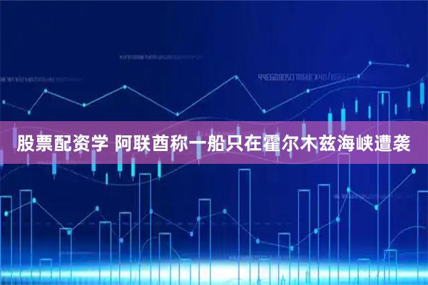 股票配资学 阿联酋称一船只在霍尔木兹海峡遭袭