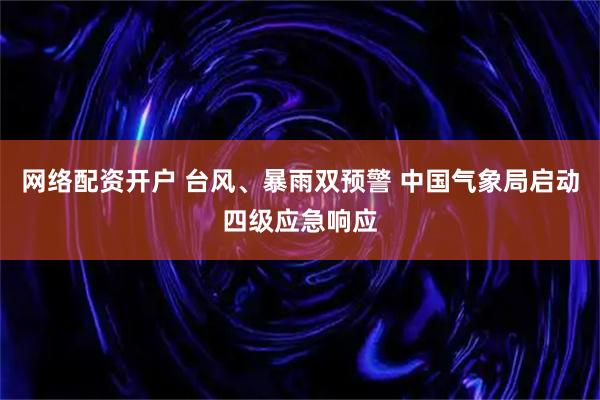 网络配资开户 台风、暴雨双预警 中国气象局启动四级应急响应