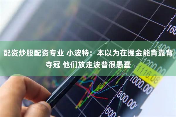 配资炒股配资专业 小波特：本以为在掘金能背靠背夺冠 他们放走波普很愚蠢