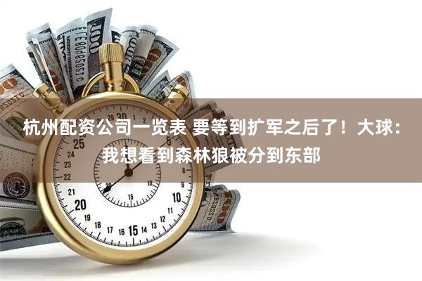 杭州配资公司一览表 要等到扩军之后了！大球：我想看到森林狼被分到东部