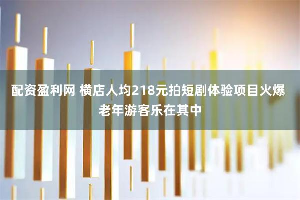 配资盈利网 横店人均218元拍短剧体验项目火爆 老年游客乐在其中
