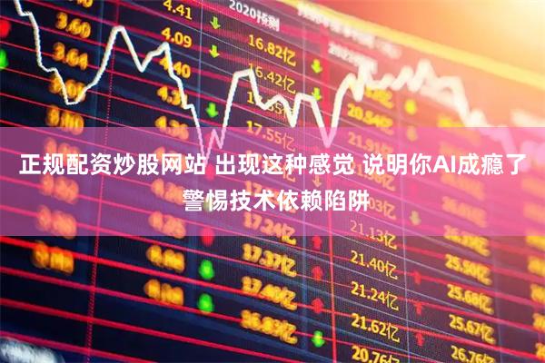 正规配资炒股网站 出现这种感觉 说明你AI成瘾了 警惕技术依赖陷阱