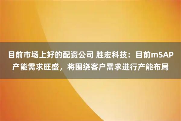 目前市场上好的配资公司 胜宏科技：目前mSAP产能需求旺盛，将围绕客户需求进行产能布局