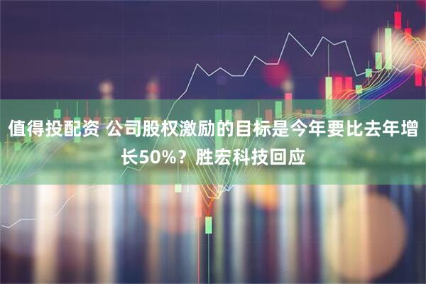 值得投配资 公司股权激励的目标是今年要比去年增长50%？胜宏科技回应