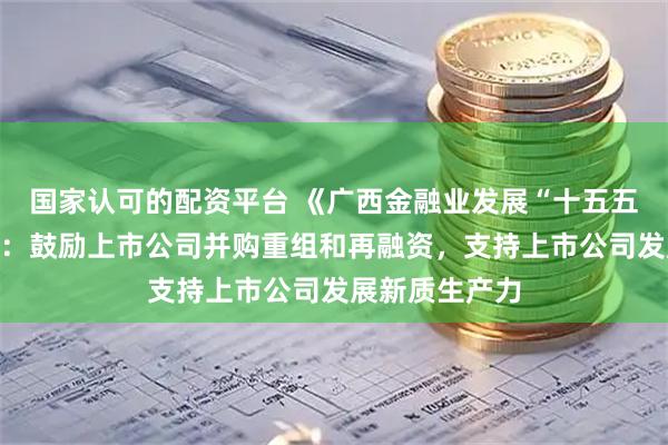 国家认可的配资平台 《广西金融业发展“十五五”规划》印发：鼓励上市公司并购重组和再融资，支持上市公司发展新质生产力