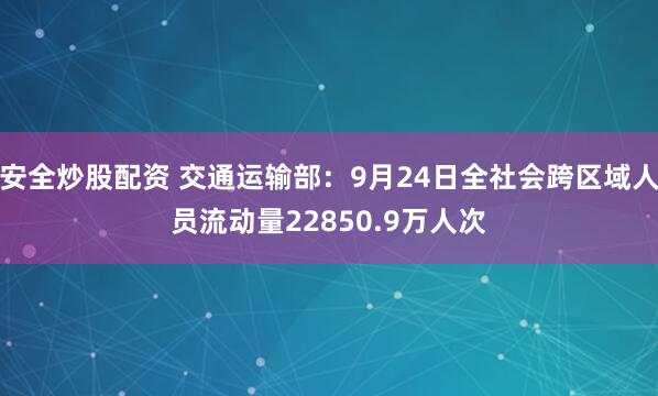 安全炒股配资 交通运输部：9月24日全社会跨区域人员流动量22850.9万人次