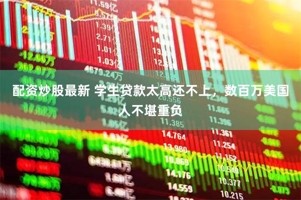 配资炒股最新 学生贷款太高还不上,数百万美国人不堪重负